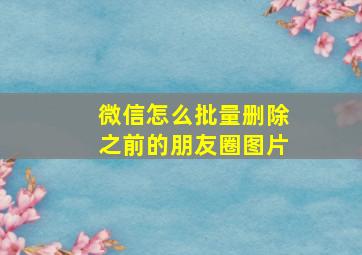 微信怎么批量删除之前的朋友圈图片