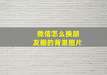 微信怎么换朋友圈的背景图片