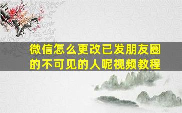 微信怎么更改已发朋友圈的不可见的人呢视频教程