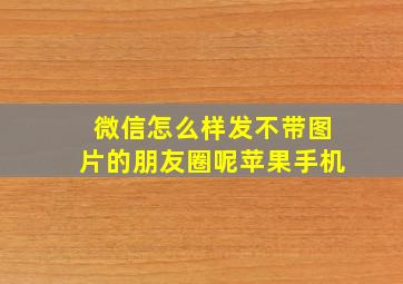 微信怎么样发不带图片的朋友圈呢苹果手机