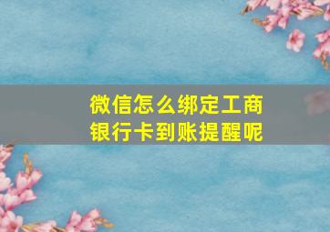 微信怎么绑定工商银行卡到账提醒呢