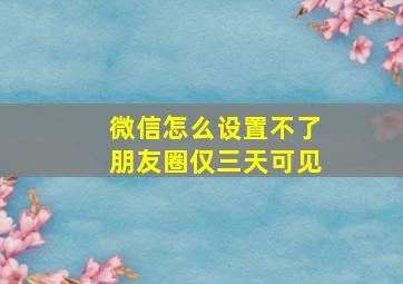 微信怎么设置不了朋友圈仅三天可见