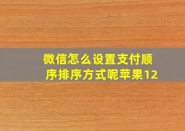 微信怎么设置支付顺序排序方式呢苹果12