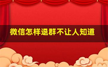 微信怎样退群不让人知道