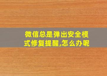 微信总是弹出安全模式修复提醒,怎么办呢