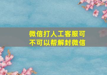 微信打人工客服可不可以帮解封微信