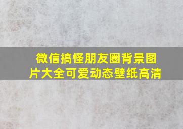 微信搞怪朋友圈背景图片大全可爱动态壁纸高清