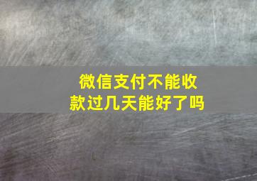 微信支付不能收款过几天能好了吗