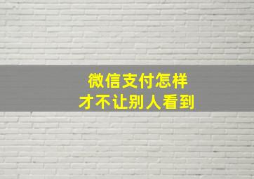 微信支付怎样才不让别人看到