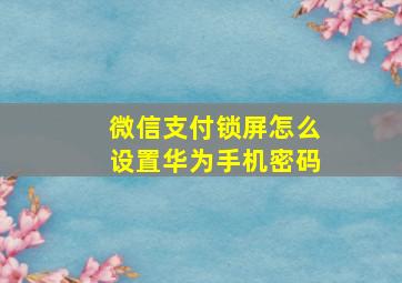 微信支付锁屏怎么设置华为手机密码