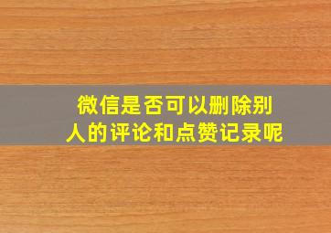 微信是否可以删除别人的评论和点赞记录呢