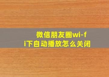 微信朋友圈wi-fi下自动播放怎么关闭