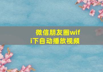 微信朋友圈wifi下自动播放视频