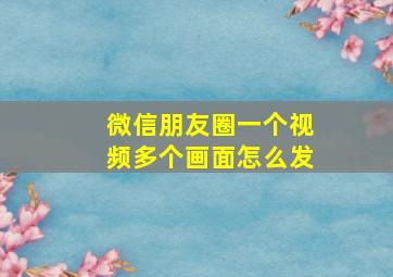 微信朋友圈一个视频多个画面怎么发