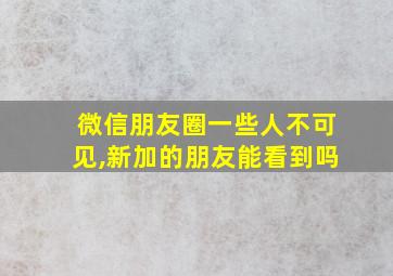 微信朋友圈一些人不可见,新加的朋友能看到吗