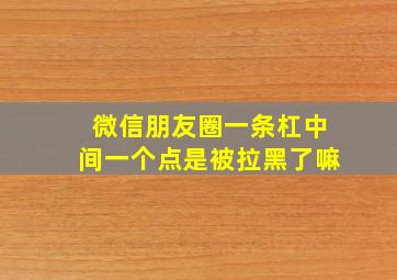 微信朋友圈一条杠中间一个点是被拉黑了嘛