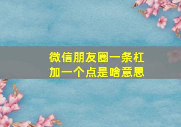 微信朋友圈一条杠加一个点是啥意思