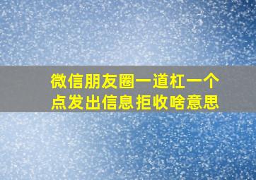 微信朋友圈一道杠一个点发出信息拒收啥意思