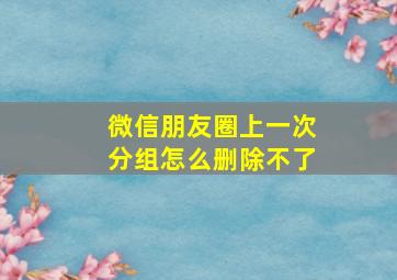 微信朋友圈上一次分组怎么删除不了