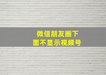 微信朋友圈下面不显示视频号