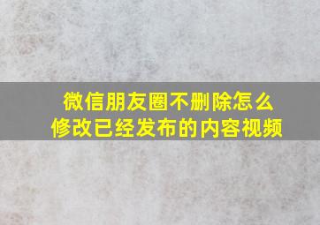 微信朋友圈不删除怎么修改已经发布的内容视频