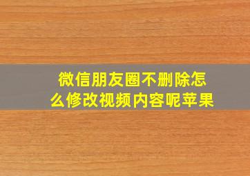 微信朋友圈不删除怎么修改视频内容呢苹果