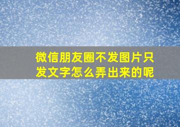 微信朋友圈不发图片只发文字怎么弄出来的呢