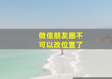 微信朋友圈不可以改位置了