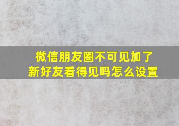 微信朋友圈不可见加了新好友看得见吗怎么设置