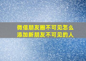 微信朋友圈不可见怎么添加新朋友不可见的人