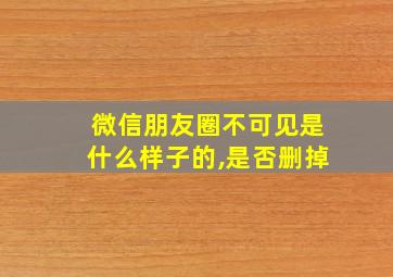 微信朋友圈不可见是什么样子的,是否删掉