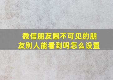 微信朋友圈不可见的朋友别人能看到吗怎么设置