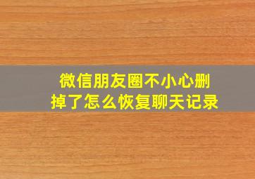 微信朋友圈不小心删掉了怎么恢复聊天记录