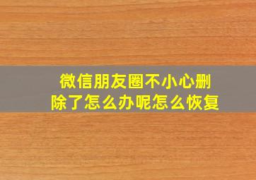 微信朋友圈不小心删除了怎么办呢怎么恢复