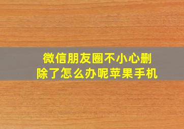 微信朋友圈不小心删除了怎么办呢苹果手机