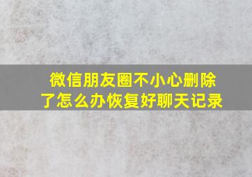 微信朋友圈不小心删除了怎么办恢复好聊天记录