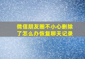 微信朋友圈不小心删除了怎么办恢复聊天记录