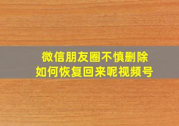 微信朋友圈不慎删除如何恢复回来呢视频号