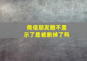 微信朋友圈不显示了是被删掉了吗