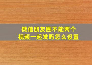 微信朋友圈不能两个视频一起发吗怎么设置