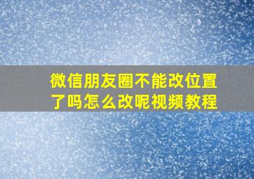 微信朋友圈不能改位置了吗怎么改呢视频教程