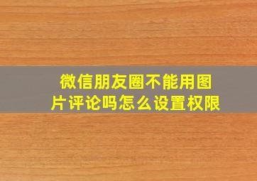 微信朋友圈不能用图片评论吗怎么设置权限