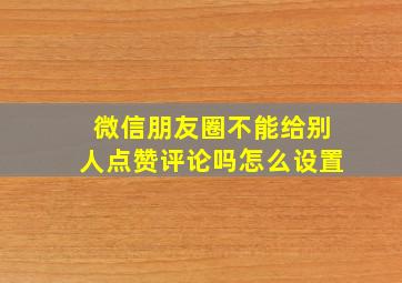 微信朋友圈不能给别人点赞评论吗怎么设置