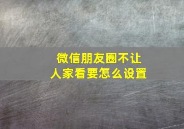 微信朋友圈不让人家看要怎么设置