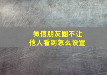 微信朋友圈不让他人看到怎么设置