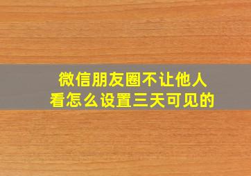 微信朋友圈不让他人看怎么设置三天可见的