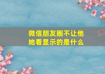 微信朋友圈不让他她看显示的是什么