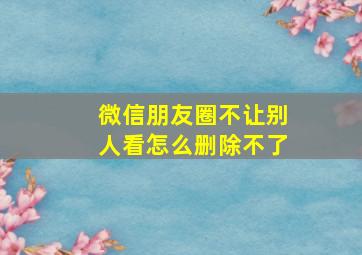 微信朋友圈不让别人看怎么删除不了