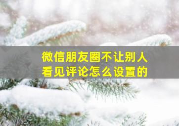 微信朋友圈不让别人看见评论怎么设置的