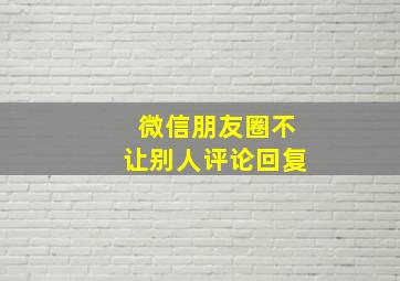 微信朋友圈不让别人评论回复